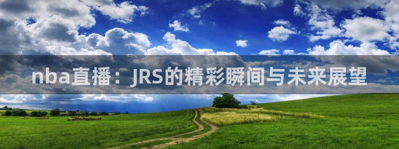 新球体育足球即时比分：nba直播：JRS的精彩瞬间与未来展望