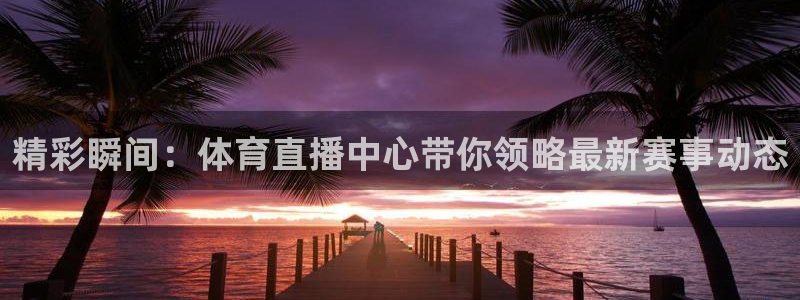 新球体育即时分：精彩瞬间：体育直播中心带你领略最新赛事动态