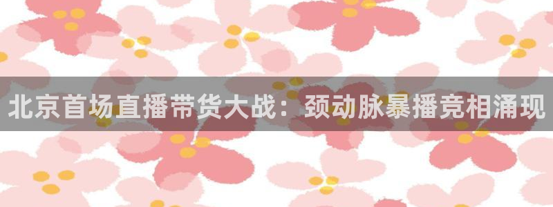 新球网直播：北京首场直播带货大战：颈动脉暴播竞相涌现