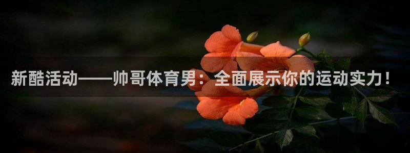 新球直播：新酷活动——帅哥体育男：全面展示你的运动实力！